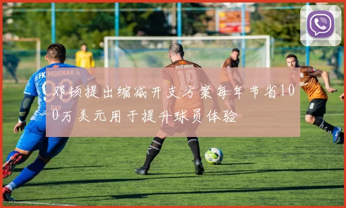 邓顿提出缩减开支方案每年节省100万美元用于提升球员体验