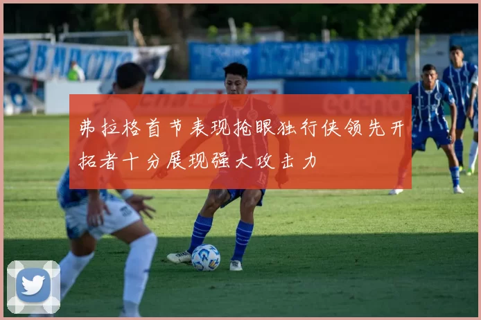 弗拉格首节表现抢眼独行侠领先开拓者十分展现强大攻击力