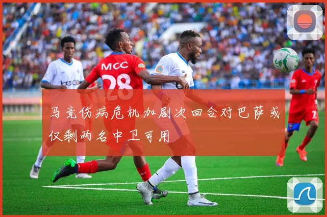 马竞伤病危机加剧次回合对巴萨或仅剩两名中卫可用