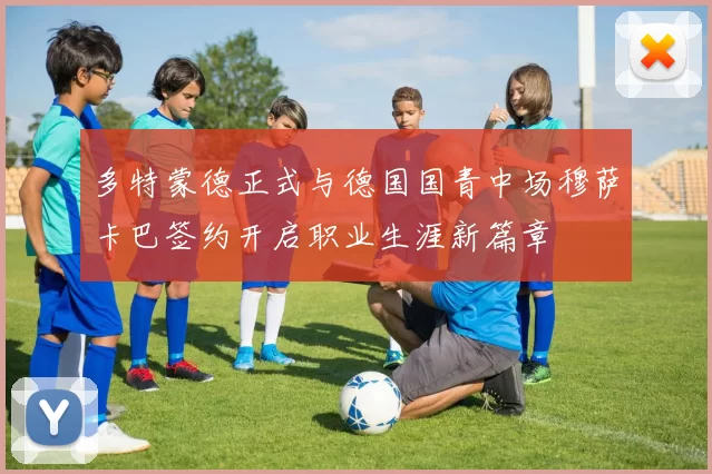 多特蒙德正式与德国国青中场穆萨卡巴签约开启职业生涯新篇章