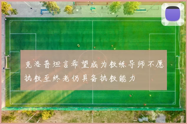 克洛普坦言希望成为教练导师不愿执教至终老仍具备执教能力
