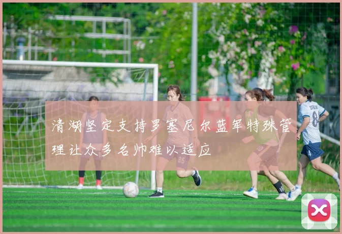 清湖坚定支持罗塞尼尔蓝军特殊管理让众多名帅难以适应