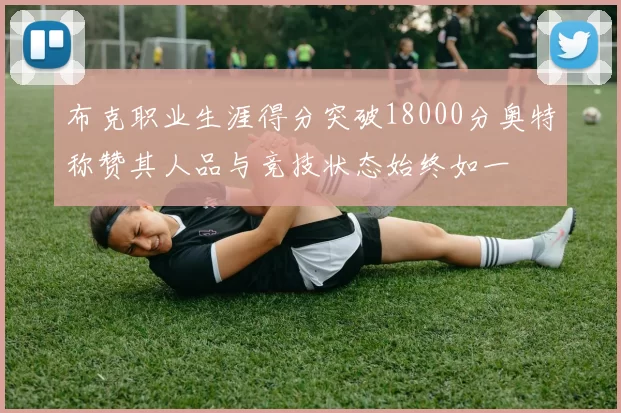 布克职业生涯得分突破18000分奥特称赞其人品与竞技状态始终如一