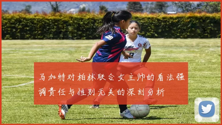 马加特对柏林联合女主帅的看法强调责任与性别无关的深刻分析