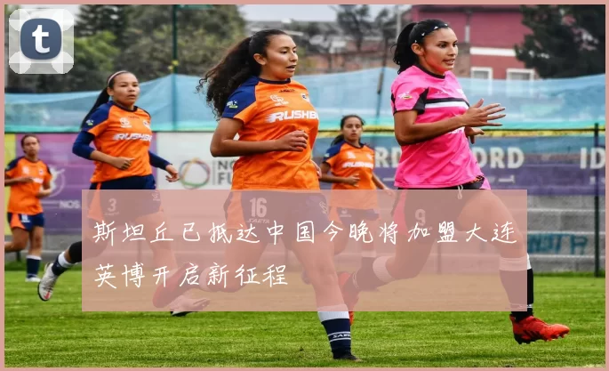 斯坦丘已抵达中国今晚将加盟大连英博开启新征程