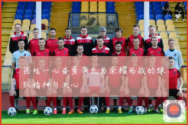团结一心奋勇争先为荣耀而战的球队精神与决心