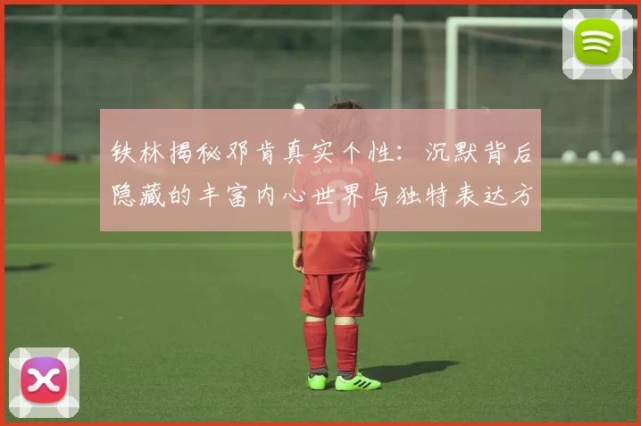 铁林揭秘邓肯真实个性：沉默背后隐藏的丰富内心世界与独特表达方式