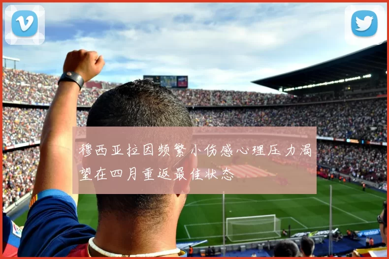 穆西亚拉因频繁小伤感心理压力渴望在四月重返最佳状态