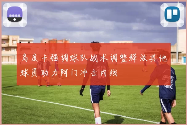 乌度卡强调球队战术调整释放其他球员助力阿门冲击内线