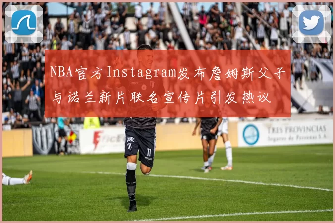 NBA官方Instagram发布詹姆斯父子与诺兰新片联名宣传片引发热议