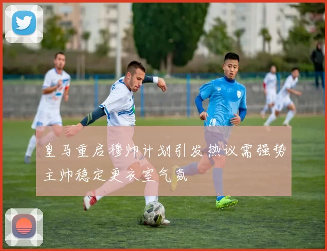 皇马重启穆帅计划引发热议需强势主帅稳定更衣室气氛