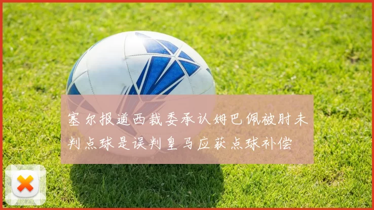 塞尔报道西裁委承认姆巴佩被肘未判点球是误判皇马应获点球补偿