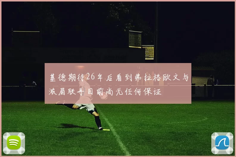 基德期待26年后看到弗拉格欧文与浓眉联手目前尚无任何保证