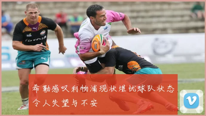 希勒感叹利物浦现状堪忧球队状态令人失望与不安